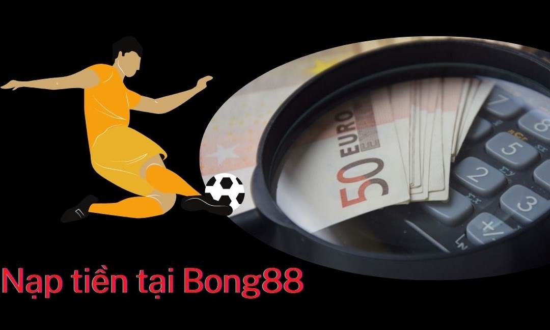 Chi tiết cách nạp tiền đơn giản chuẩn xác tại Bong88