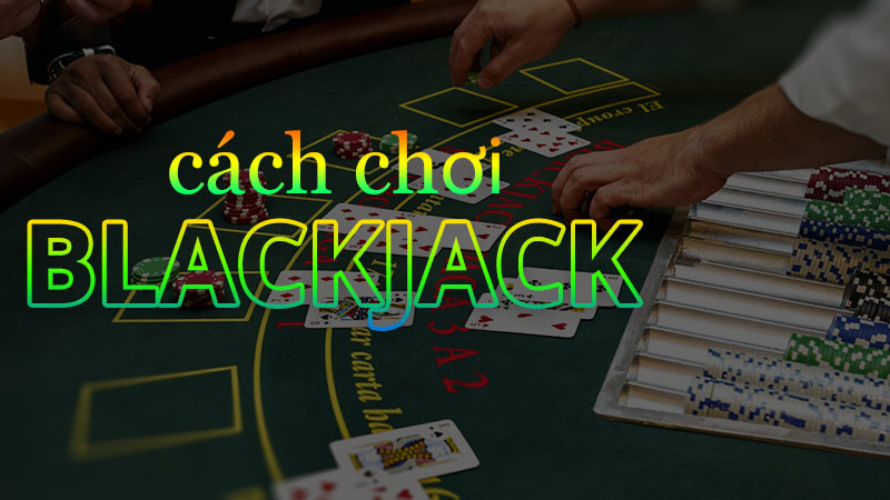 Cách chơi bài BlackJack hiệu quả, dễ thắng