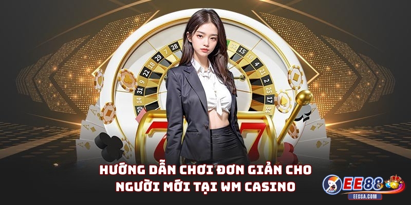 Hướng dẫn chơi đơn giản cho người mới tại WM Casino