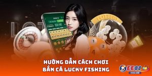 Hướng dẫn cách chơi Bắn cá Lucky Fishing dễ hiểu cho người mới