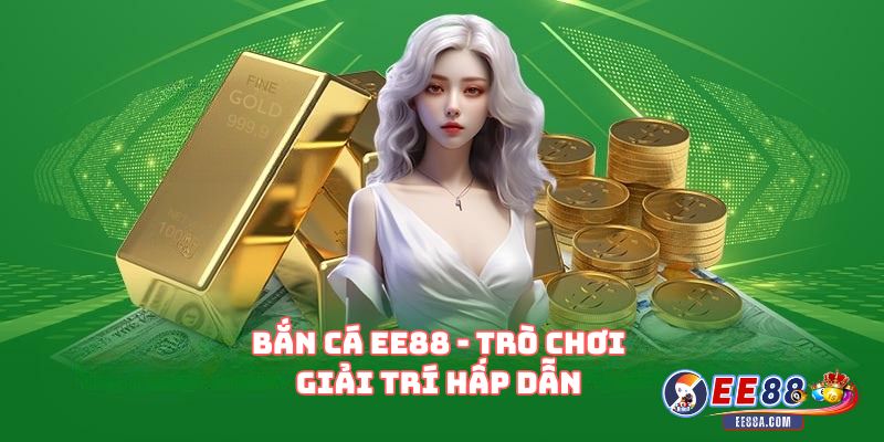 Bắn cá EE88 – Trò chơi giải trí hấp dẫn dành cho mọi người